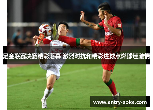 足金联赛决赛精彩落幕 激烈对抗和精彩进球点燃球迷激情